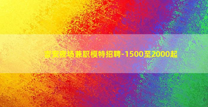 吉安夜场兼职模特招聘-1500至2000起