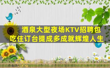 酒泉大型夜场KTV招聘包吃住订台提成多成就辉煌人生